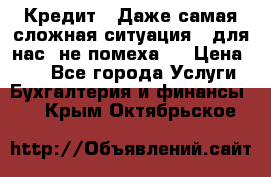 Кредит . Даже самая сложная ситуация - для нас  не помеха . › Цена ­ 90 - Все города Услуги » Бухгалтерия и финансы   . Крым,Октябрьское